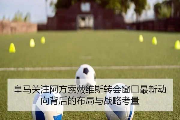 皇马关注阿方索戴维斯转会窗口最新动向背后的布局与战略考量