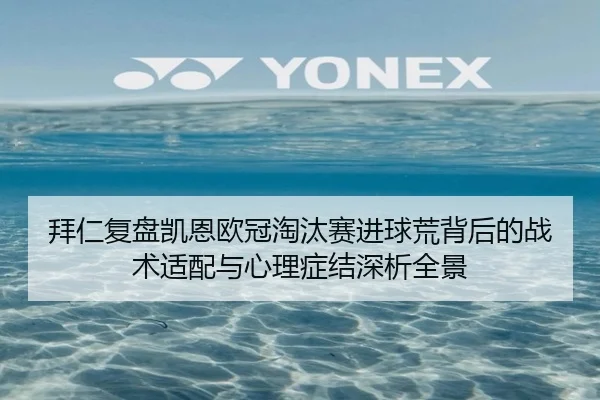 拜仁复盘凯恩欧冠淘汰赛进球荒背后的战术适配与心理症结深析全景